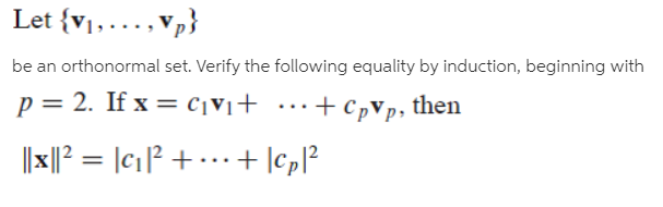 Let {v1, ..., Vp}
be an orthonormal set. Verify the following equality by induction, beginning with
p = 2. If x = c1Vi+ ·…+ cpVp, then
||x||? = |c1P + ...+ lcpl?
...
