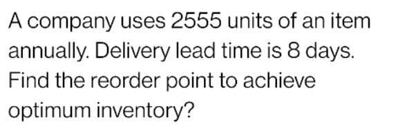 A company uses 2555 units of an item
annually. Delivery lead time is 8 days.
Find the reorder point to achieve
optimum inventory?
