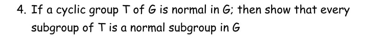 4. If a cyclic group T of G is normal in G; then show that every
subgroup of T is a normal subgroup in G
