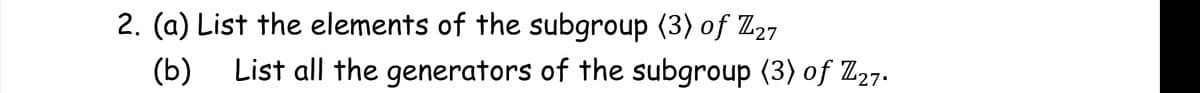 2. (a) List the elements of the subgroup (3) of Z27
(b)
List all the generators of the subgroup (3) of Z27.
