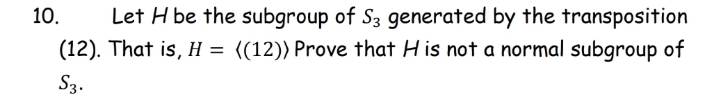 10.
Let H be the subgroup of S3 generated by the transposition
(12). That is, H = {(12)) Prove that H is not a normal subgroup of
S3.
