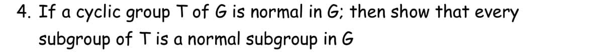 4. If a cyclic group T of G is normal in G; then show that every
subgroup of Tis a normal subgroup in G
