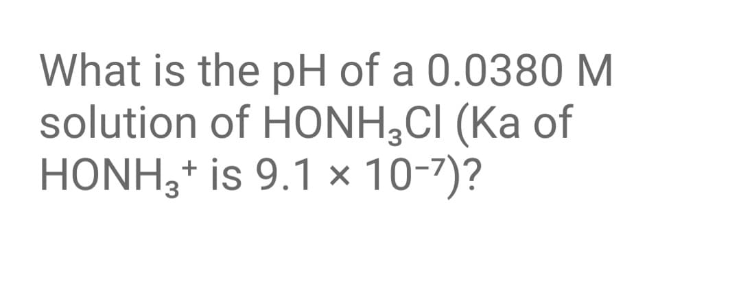 What is the pH of a 0.0380 M
solution of HONH,CI (Ka of
HONH,+ is 9.1 × 10-7)?
