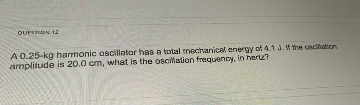 QUESTION 12
A 0.25-kg harmonic oscillator has a total mechanical energy of 4.1 J. If the oscillation
amplitude is 20.0 cm, what is the oscillation frequency, in hertz?
