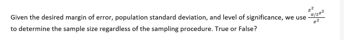 Given the desired margin of error, population standard deviation, and level of significance, we use
to determine the sample size regardless of the sampling procedure. True or False?
a/202
e 2
