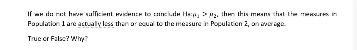 If we do not have sufficient evidence to conclude Ha:u, > µ2, then this means that the measures in
Population 1 are actually less than or equal to the measure in Population 2, on average.
-------------...-----.--..
True or False? Why?
