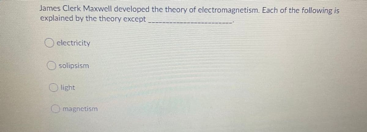 James Clerk Maxwell developed the theory of electromagnetism. Each of the following is
explained by the theory except
O electricity
solipsism
O light
Omagnetism
