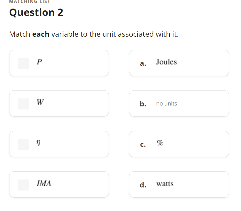 MATCHING LIST
Question 2
Match each variable to the unit associated with it.
P
W
17
IMA
a.
b.
C.
d.
Joules
no units
%
watts