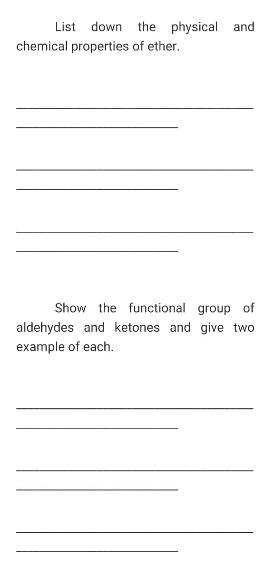 List
down
the physical and
chemical properties of ether.
Show the functional group of
aldehydes and ketones and give two
example of each.
