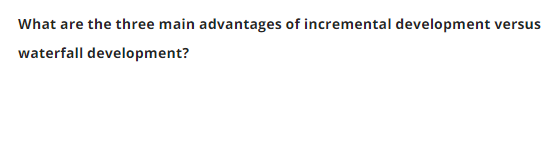 What are the three main advantages of incremental development
versus
waterfall development?
