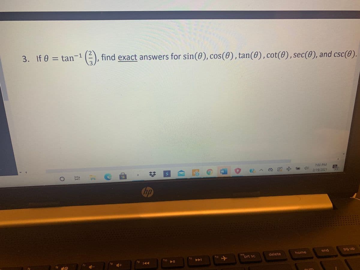 3. If 0 = tan-1
find exact answers for sin(0), cos(0), tan(0),cot(0),sec(0), and csc(0).
7:00 PM
, 0 见+。
22
2/19/2021
|曲
hp
end
dn ôd
home
ins
prt sc
delete
f12
f11
f10
f9
f8
2/3
