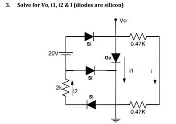 3. Solve for Vo, i1, i2 & I (diodes are silicon)
Vo
Si
0.47K
20V
Ge
i1
Si
2k.
12
Si
0.47K
