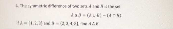 4. The symmetric difference of two sets A and B is the set
AAB = (AU B)- (An B)
If A (1,2,3} and B (2,3,4,5}, find A A B.
