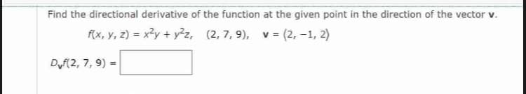 Find the directional derivative of the function at the given point in the direction of the vector v.
f(x, y, z) = x3y + y²z, (2, 7, 9), v = (2, -1, 2)
%3D
DF(2, 7, 9) =
