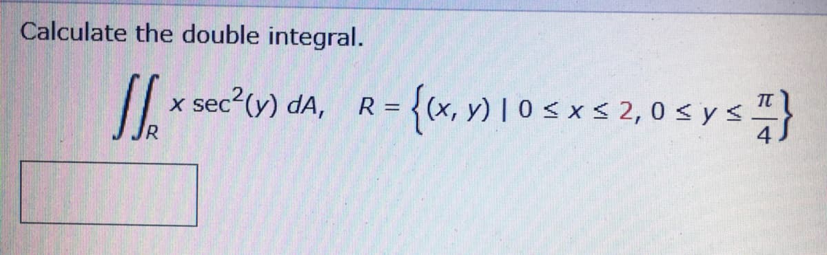 Calculate the double integral.
x sec*t») dA, R={x, v) I0sxs 2,0 s ys}
{(x, y) I 0 s x s 2, 0 < y s}
