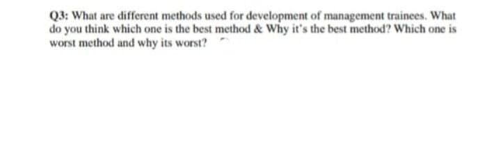 Q3: What are different methods used for development of management trainees. What
do you think which one is the best method & Why it's the best method? Which one is
worst method and why its worst?
