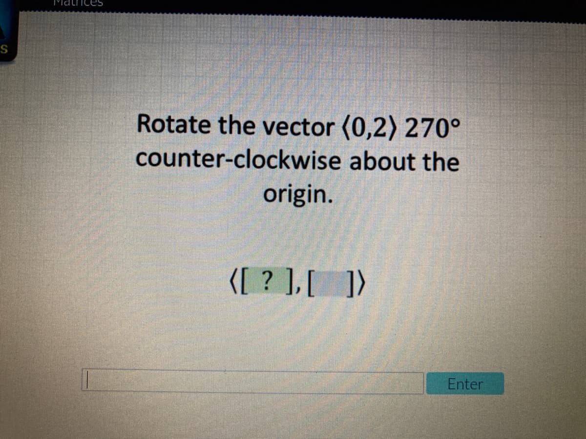 MaticeS
S
Rotate the vector (0,2) 270°
counter-clockwise about the
origin.
{[ ? ],[ ])
Enter
