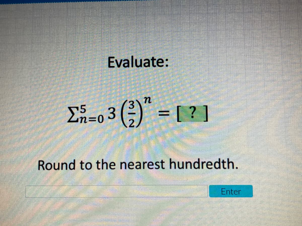 Evaluate:
n
E=o 3 (;) = [ ?]
5
Round to the nearest hundredth.
Enter
