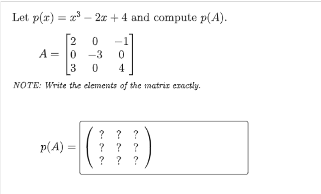 Let p(x) = x³ – 2x + 4 and compute p(A).
2
A = |0 -3
3
4
NOTE: Write the elements of the matrix exactly.
p(A) =
?
?

