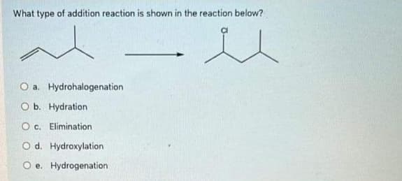 What type of addition reaction is shown in the reaction below?
u
O a. Hydrohalogenation
O b. Hydration
O c. Elimination
O d. Hydroxylation
Oe. Hydrogenation