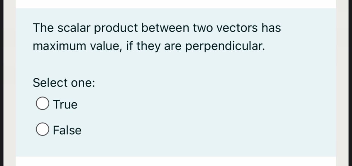 The scalar product between two vectors has
maximum value, if they are perpendicular.
Select one:
True
False
