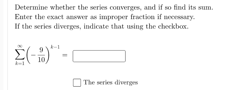 Determine whether the series converges, and if so find its sum.
Enter the exact answer as improper fraction if necessary.
If the series diverges, indicate that using the checkbox.
k-1
10
k=1
The series diverges
