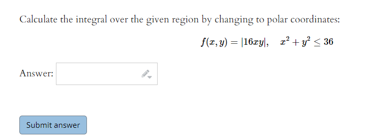 Calculate the integral over the given region by changing to polar coordinates:
f(x, y) = |16xy|, a? + y² < 36
Answer:
Submit answer
