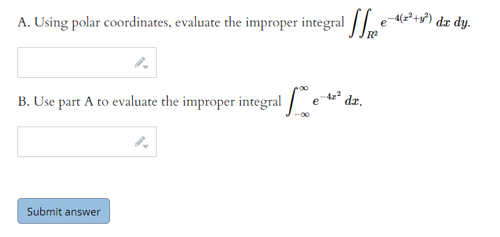 A. Using polar coordinates, evaluate the improper integral /| e-4(2²+²) dæ dy.
B. Use part A to evaluate the improper integral
–47?
e
dx.
Submit answer
