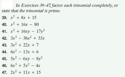 In Exercises 39-47, factor each trinomial completely, or
state that the trinomial is prime.
39. x? + 8x + 15
40. x? + 16x
80
41. х2 + 16ху — 17у?
42. 3x3 – 36r? + 33x
43. Зх2 + 22х + 7
44. 6x?
13x + 6
45. 5x? — бху — 8y?
46. 6x3 + 5x²
4x
47. 2x2 + 11x + 15
