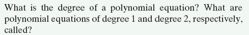 What is the degree of a polynomial equation? What are
polynomial equations of degree 1 and degree 2, respectively,
called?
