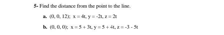 5- Find the distance from the point to the line.
a. (0, 0, 12); x = 4t, y = -2t, z = 2t
b. (0, 0, 0); x = 5 + 3t, y = 5 + 4t, z = -3 - 5t
