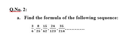 Q.No. 2:
a. Find the formula of the following sequence:
3 8 15 24 35
"
6'25' 62 123 214
