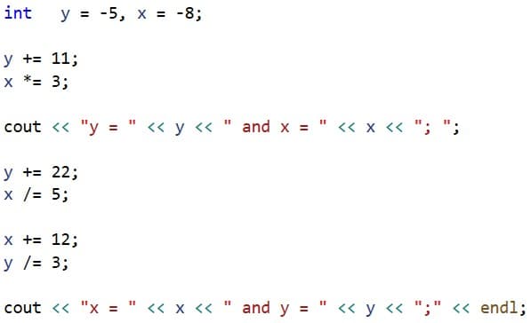 int
y = -5, x = -8;
y += 11;
х *3 3;
cout <« "y = " « y « " and x = " <« x « ";
у +3 22;
х /3 5;
x += 12;
у /3 3;
cout <« "x = " « x <<
and y = " << y « ";" << endl;
