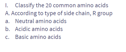 1. Classify the 20 common amino acids
A. According to type of side chain, R group
a. Neutral amino acids
b. Acidic amino acids
c. Basic amino acids