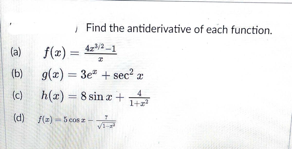 | Find the antiderivative of each function.
(a)
f(x) =
4x/2 –1
(b)
g(x) =
3e + sec? x
h(x) = 8 sin x +
1+x?
(c)
4
(d)
f(1) = 5 cos r
1-22
