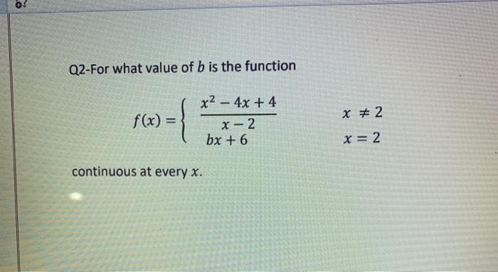 Q2-For what value of b is the function
x2 -4x + 4
x # 2
f(x) =
%3D
x - 2
bx + 6
x = 2
continuous at every x.

