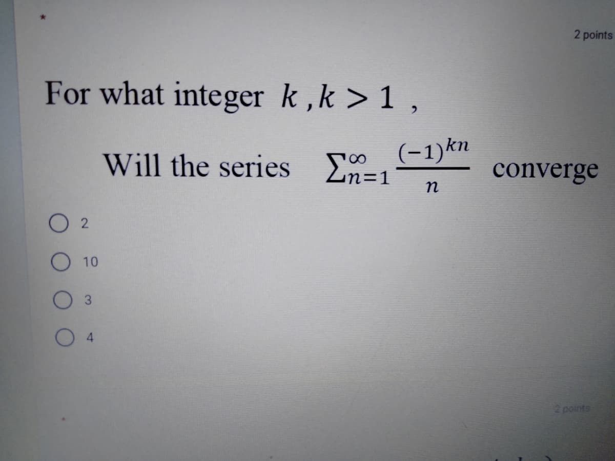 2 points
For what integer k,k > 1,
Will the series En=1
(-1)kn
%=D1
converge
O 2
O 10
3.
2 points
