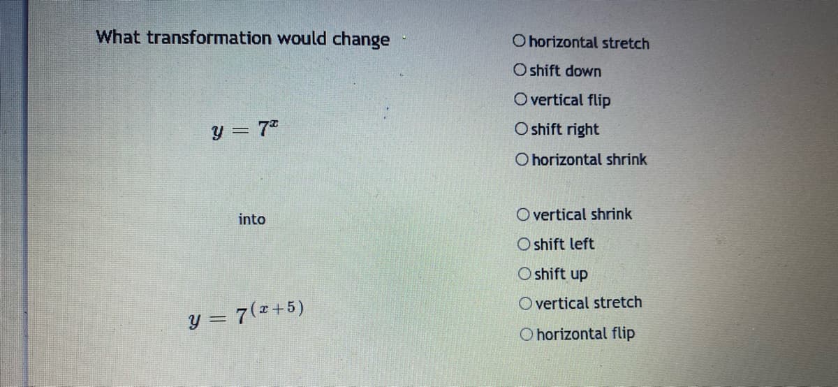 What transformation would change
O horizontal stretch
O shift down
O vertical flip
y = 7"
O shift right
O horizontal shrink
into
O vertical shrink
O shift left
O shift up
O vertical stretch
y = 7(+5)
O horizontal flip
