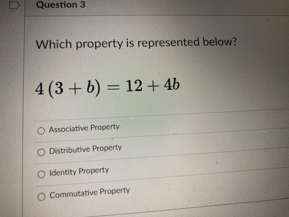 Question 3
Which property is represented below?
4(3+b) = 12+ 4b
O Associative Property
O Distributive Property
O Identity Property
O Commutative Property
