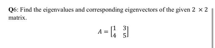 Q6: Find the eigenvalues and corresponding eigenvectors of the given 2 x 2
matrix.
A = [43]