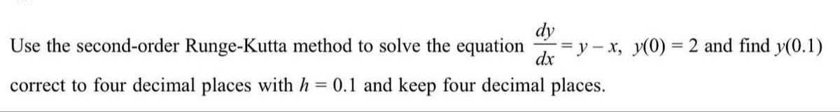 dy
Use the second-order Runge-Kutta method to solve the equation
dx
correct to four decimal places with h = 0.1 and keep four decimal places.
=y-x, y(0) = 2 and find y(0.1)