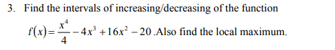 3. Find the intervals of increasing/decreasing of the function
r(x) =
-4x' +16x² – 20 .Also find the local maximum.
4
