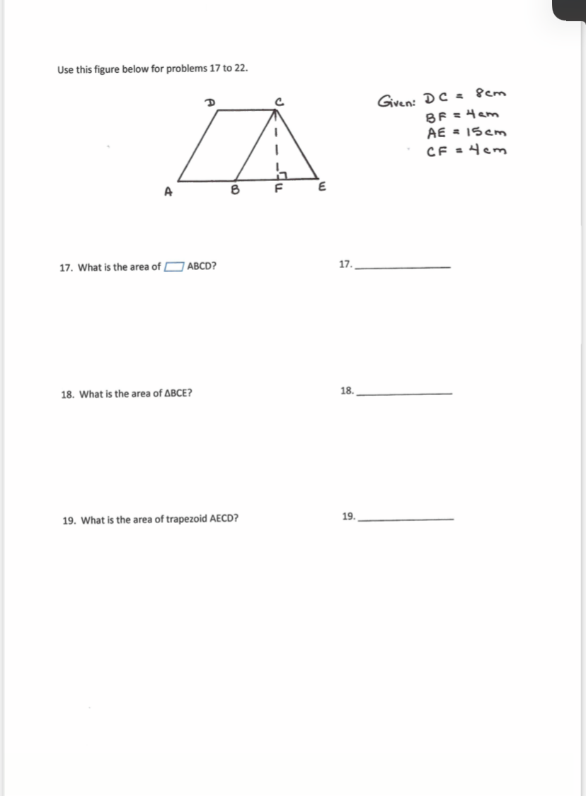 Use this figure below for problems 17 to 22.
Given: DC : Pem
BF =4am
AE = 15cm
CF = 4em
E
A
17. What is the area of 7 ABCD?
17.
18.
18. What is the area of ABCE?
19.
19. What is the area of trapezoid AECD?
