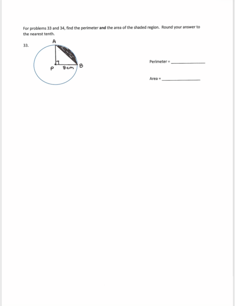 For problems 33 and 34, find the perimeter and the area of the shaded region. Round your answer to
the nearest tenth.
33.
Perimeter =
Area =
