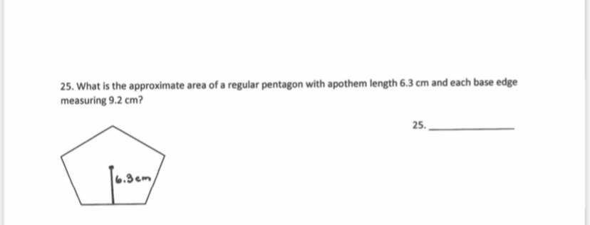 25. What is the approximate area of a regular pentagon with apothem length 6.3 cm and each base edge
measuring 9.2 cm?
25.
6.3cm
