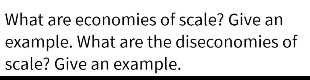 What are economies of scale? Give an
example. What are the diseconomies of
scale? Give an example.