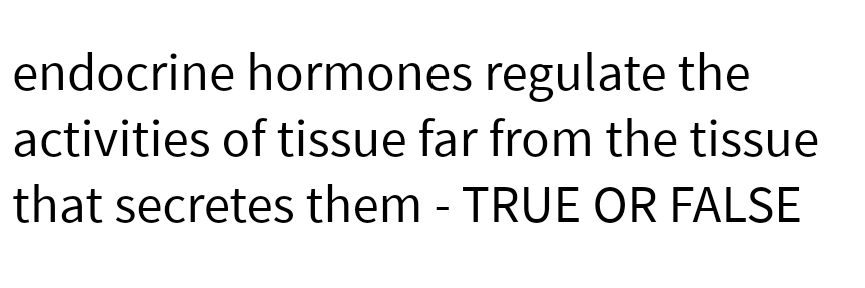 endocrine hormones regulate the
activities of tissue far from the tissue
that secretes them - TRUE OR FALSE