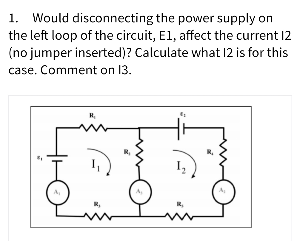 1. Would disconnecting the power supply on
the left loop of the circuit, E1, affect the current 12
(no jumper inserted)? Calculate what 12 is for this
case. Comment on 13.
R,
R
R.
I2
R,
R
