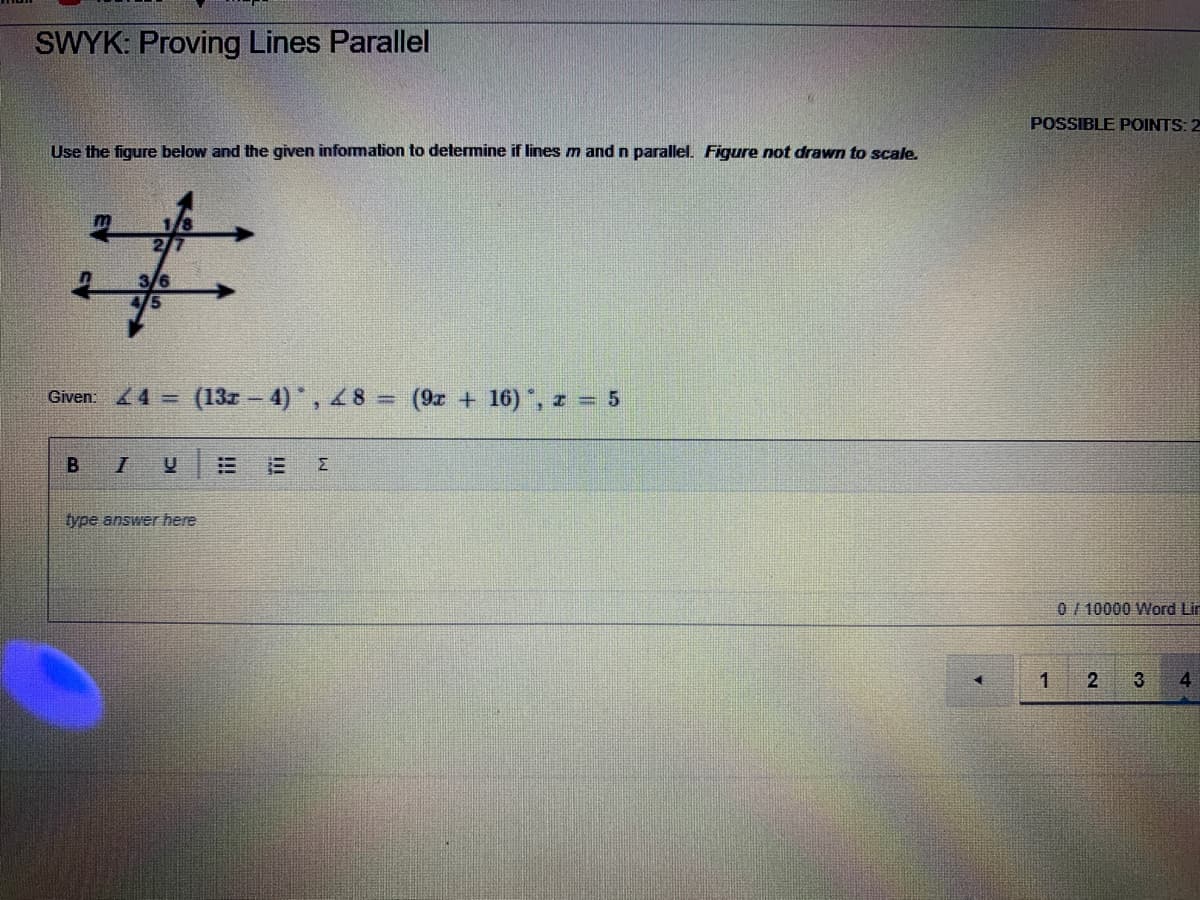SWYK: Proving Lines Parallel
POSSIBLE POINTS: 2
Use the figure below and the given information to determine if lines m and n parallel. Figure not drawn to scale.
%3
Given: 4 = (13z - 4), 48 =
(9z + 16), z = 5
type answer here
0/ 10000 Word Lin
2
4.
