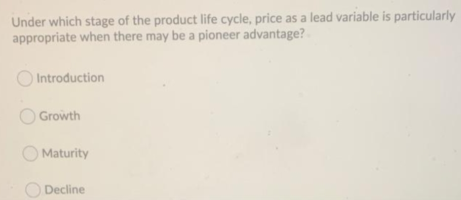 Under which stage of the product life cycle, price as a lead variable is particularly
appropriate when there may be a pioneer advantage?
Introduction
Growth
Maturity
Decline
